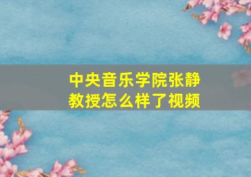 中央音乐学院张静教授怎么样了视频