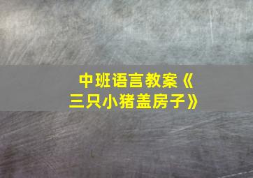 中班语言教案《三只小猪盖房子》