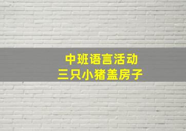 中班语言活动三只小猪盖房子