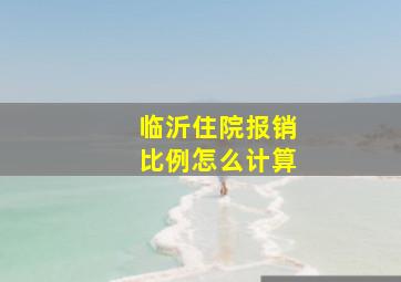 临沂住院报销比例怎么计算