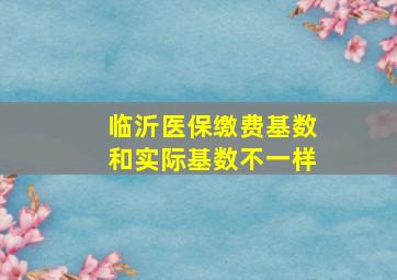 临沂医保缴费基数和实际基数不一样