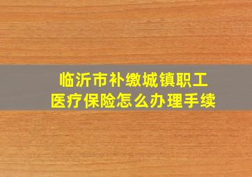 临沂市补缴城镇职工医疗保险怎么办理手续