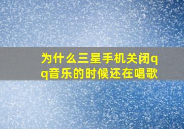 为什么三星手机关闭qq音乐的时候还在唱歌