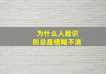 为什么人脸识别总是模糊不清