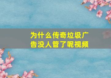 为什么传奇垃圾广告没人管了呢视频