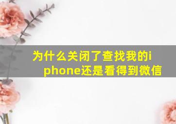 为什么关闭了查找我的iphone还是看得到微信