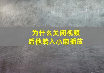 为什么关闭视频后他转入小窗播放