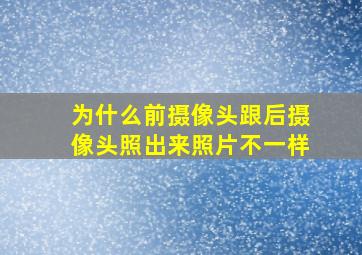 为什么前摄像头跟后摄像头照出来照片不一样