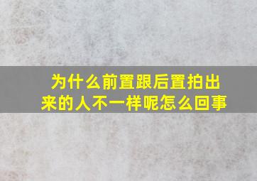 为什么前置跟后置拍出来的人不一样呢怎么回事