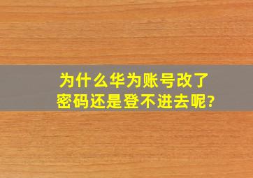 为什么华为账号改了密码还是登不进去呢?