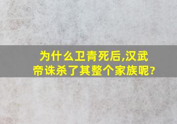 为什么卫青死后,汉武帝诛杀了其整个家族呢?