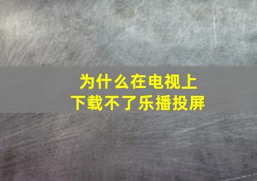 为什么在电视上下载不了乐播投屏