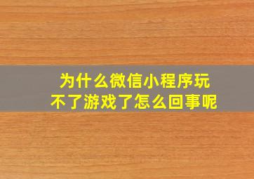 为什么微信小程序玩不了游戏了怎么回事呢