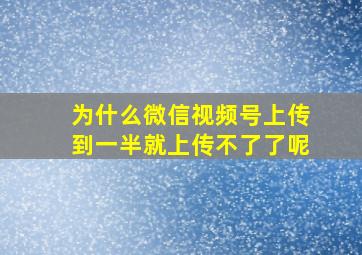 为什么微信视频号上传到一半就上传不了了呢