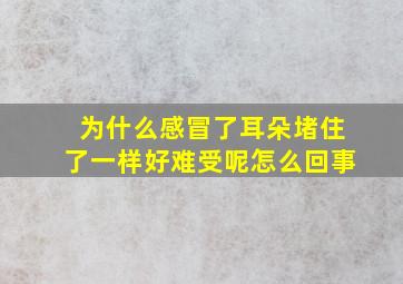 为什么感冒了耳朵堵住了一样好难受呢怎么回事