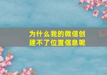 为什么我的微信创建不了位置信息呢