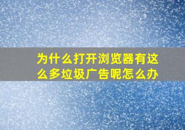 为什么打开浏览器有这么多垃圾广告呢怎么办