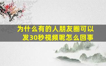 为什么有的人朋友圈可以发30秒视频呢怎么回事