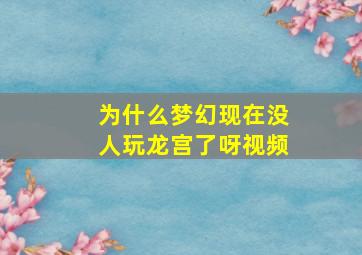 为什么梦幻现在没人玩龙宫了呀视频