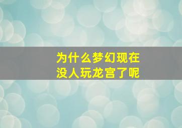 为什么梦幻现在没人玩龙宫了呢