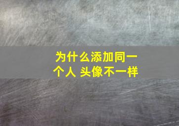 为什么添加同一个人 头像不一样