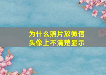 为什么照片放微信头像上不清楚显示