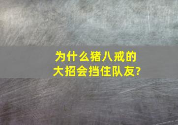 为什么猪八戒的大招会挡住队友?