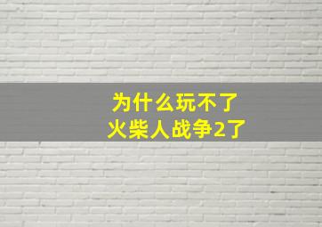 为什么玩不了火柴人战争2了