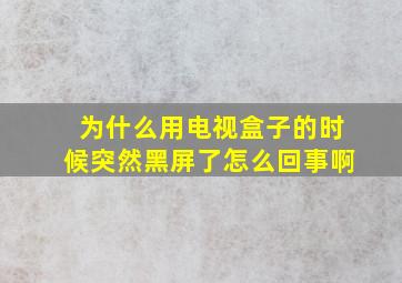 为什么用电视盒子的时候突然黑屏了怎么回事啊