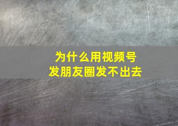 为什么用视频号发朋友圈发不出去