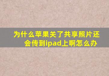 为什么苹果关了共享照片还会传到ipad上啊怎么办