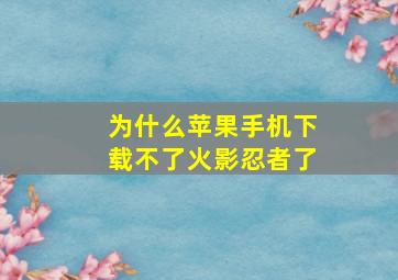 为什么苹果手机下载不了火影忍者了