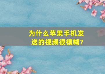 为什么苹果手机发送的视频很模糊?