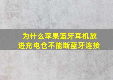 为什么苹果蓝牙耳机放进充电仓不能断蓝牙连接