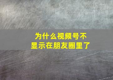 为什么视频号不显示在朋友圈里了