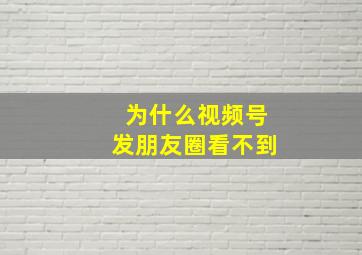 为什么视频号发朋友圈看不到