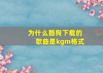 为什么酷狗下载的歌曲是kgm格式