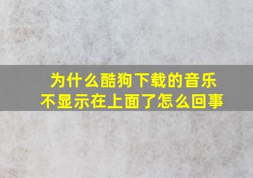 为什么酷狗下载的音乐不显示在上面了怎么回事