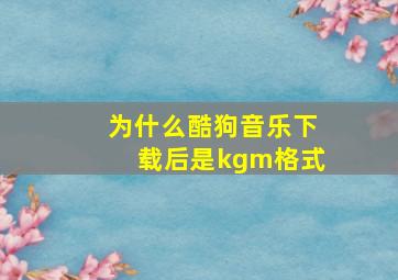 为什么酷狗音乐下载后是kgm格式