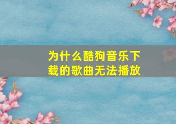 为什么酷狗音乐下载的歌曲无法播放