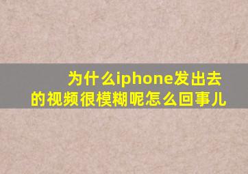 为什么iphone发出去的视频很模糊呢怎么回事儿