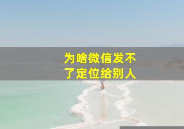 为啥微信发不了定位给别人