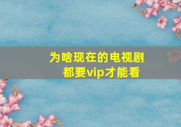 为啥现在的电视剧都要vip才能看