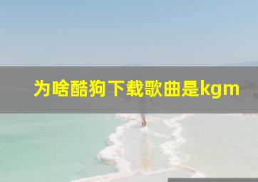 为啥酷狗下载歌曲是kgm