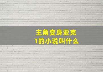 主角变身亚克1的小说叫什么