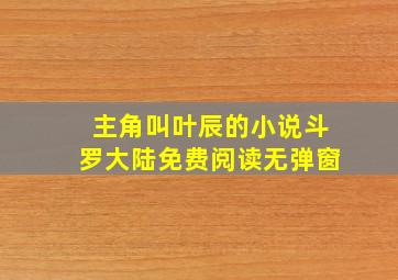 主角叫叶辰的小说斗罗大陆免费阅读无弹窗