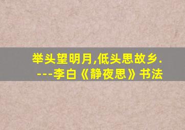 举头望明月,低头思故乡.---李白《静夜思》书法