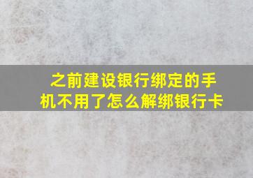 之前建设银行绑定的手机不用了怎么解绑银行卡