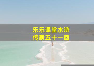 乐乐课堂水浒传第五十一回