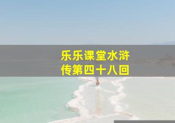 乐乐课堂水浒传第四十八回